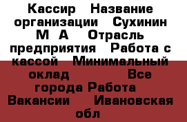 Кассир › Название организации ­ Сухинин М .А. › Отрасль предприятия ­ Работа с кассой › Минимальный оклад ­ 25 000 - Все города Работа » Вакансии   . Ивановская обл.